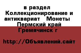  в раздел : Коллекционирование и антиквариат » Монеты . Пермский край,Гремячинск г.